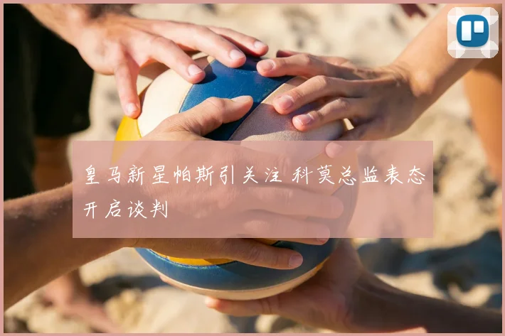 皇马新星帕斯引关注 科莫总监表态开启谈判