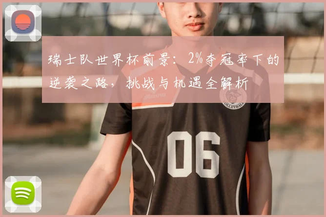 瑞士队世界杯前景：2%夺冠率下的逆袭之路，挑战与机遇全解析