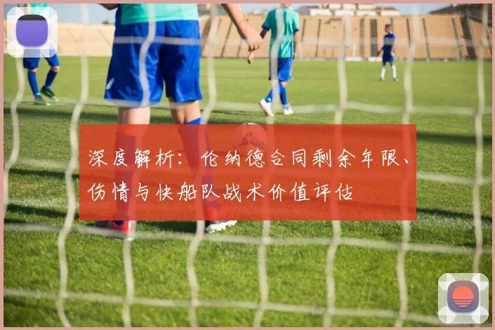 深度解析：伦纳德合同剩余年限、伤情与快船队战术价值评估