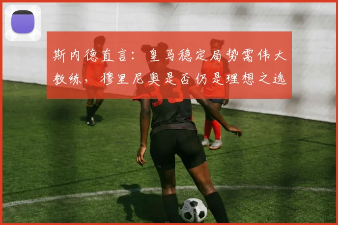 斯内德直言:皇马稳定局势需伟大教练,穆里尼奥是否仍是理想之选?