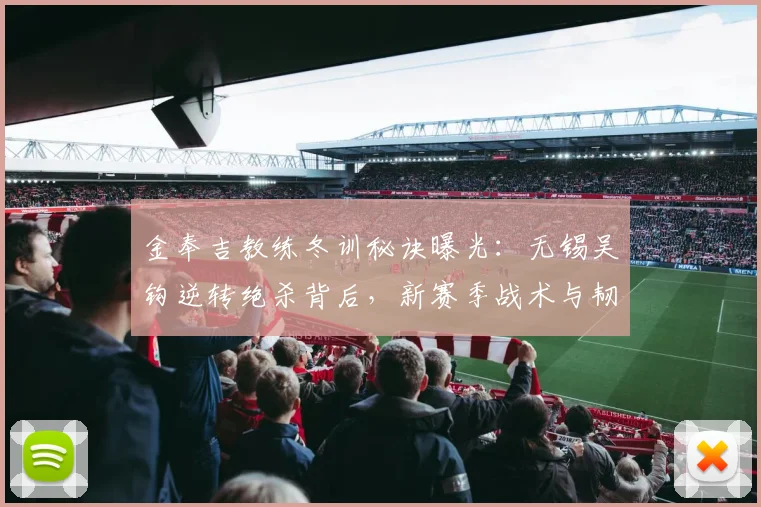 金奉吉教练冬训秘诀曝光：无锡吴钩逆转绝杀背后，新赛季战术与韧性提升全解析