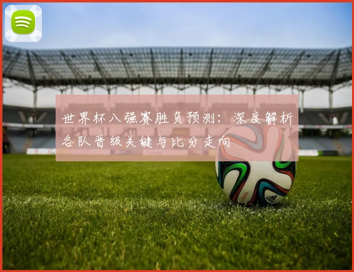 世界杯八强赛胜负预测：深度解析各队晋级关键与比分走向