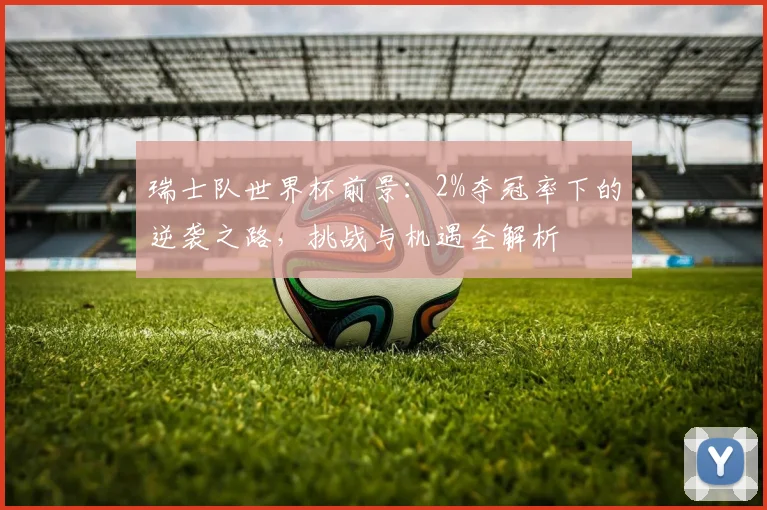 瑞士队世界杯前景：2%夺冠率下的逆袭之路，挑战与机遇全解析