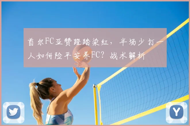 首尔FC亚赞蹬踏染红,半场少打一人如何险平安养FC?战术解析