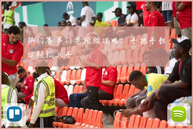 热门赛事门票抢购攻略:手把手教你轻松入手