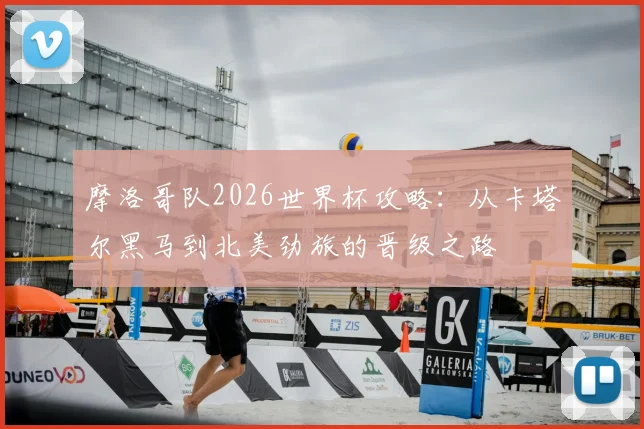 摩洛哥队2026世界杯攻略：从卡塔尔黑马到北美劲旅的晋级之路