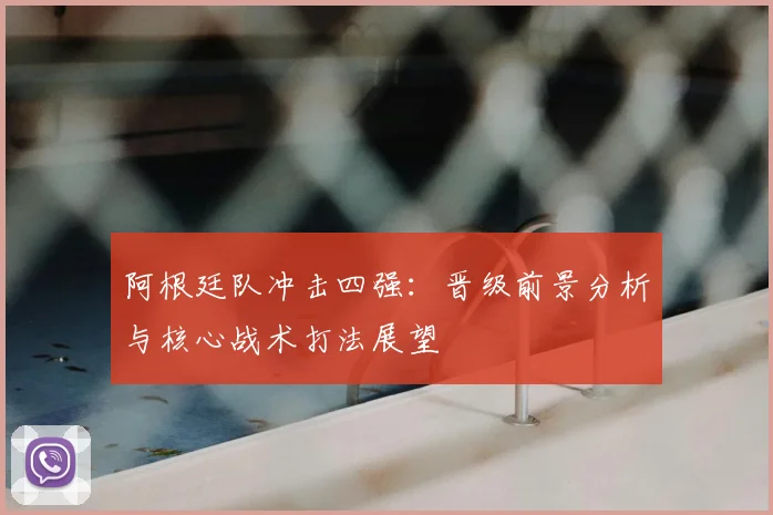 阿根廷队冲击四强：晋级前景分析与核心战术打法展望