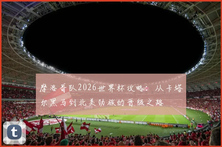 摩洛哥队2026世界杯攻略：从卡塔尔黑马到北美劲旅的晋级之路