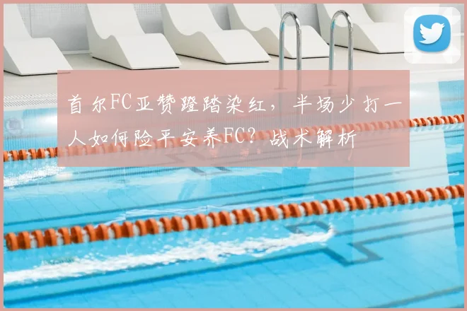 首尔FC亚赞蹬踏染红，半场少打一人如何险平安养FC？战术解析