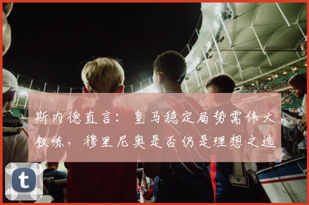 斯内德直言：皇马稳定局势需伟大教练，穆里尼奥是否仍是理想之选？