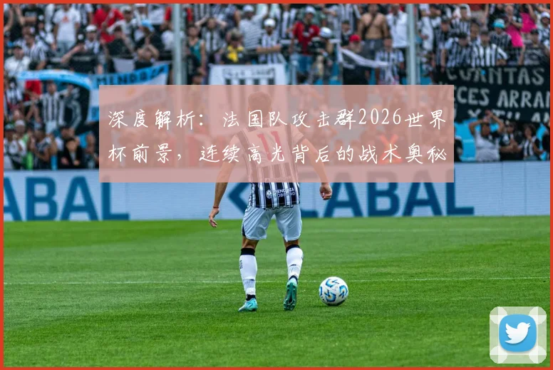 深度解析：法国队攻击群2026世界杯前景，连续高光背后的战术奥秘