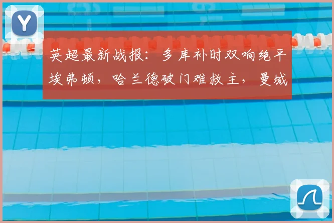 英超最新战报：多库补时双响绝平埃弗顿，哈兰德破门难救主，曼城3-3憾失三分