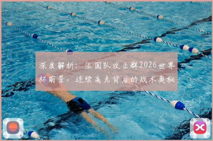 深度解析:法国队攻击群2026世界杯前景,连续高光背后的战术奥秘